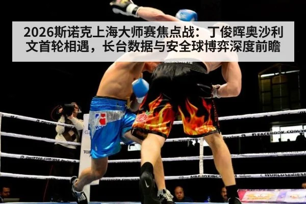 2026斯诺克上海大师赛焦点战:丁俊晖奥沙利文首轮相遇,长台数据与安全球博弈深度前瞻