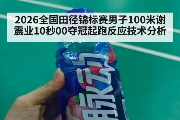 2026全国田径锦标赛男子100米谢震业10秒00夺冠起跑反应技术分析