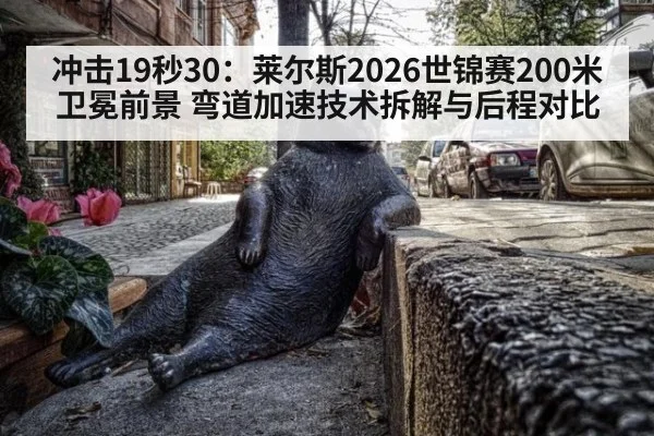 冲击19秒30:莱尔斯2026世锦赛200米卫冕前景 弯道加速技术拆解与后程对比