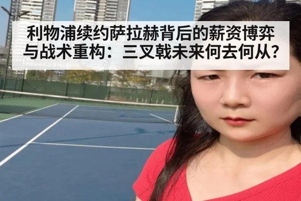 利物浦续约萨拉赫背后的薪资博弈与战术重构:三叉戟未来何去何从?